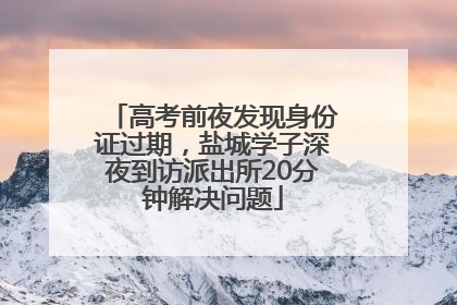高考前夜发现身份证过期，盐城学子深夜到访派出所20分钟解决问题