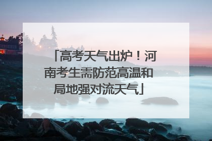 高考天气出炉！河南考生需防范高温和局地强对流天气