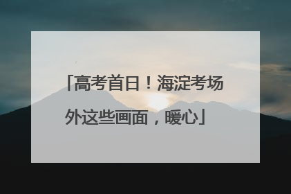 高考首日！海淀考场外这些画面，暖心