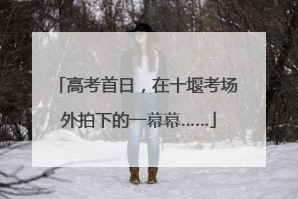 高考首日，在十堰考场外拍下的一幕幕……