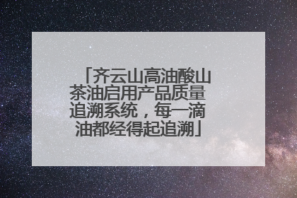齐云山高油酸山茶油启用产品质量追溯系统，每一滴油都经得起追溯