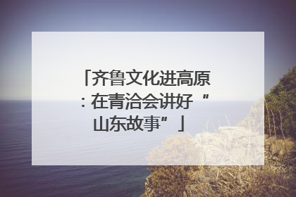 齐鲁文化进高原：在青洽会讲好“山东故事”