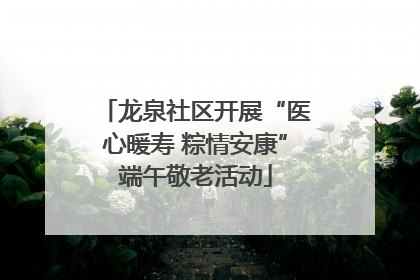 龙泉社区开展“医心暖寿 粽情安康”端午敬老活动