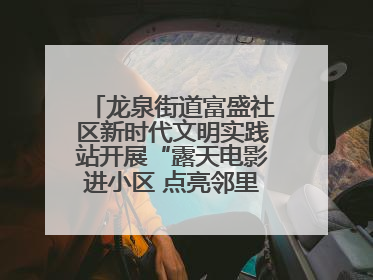 龙泉街道富盛社区新时代文明实践站开展“露天电影进小区 点亮邻里新生活”活动