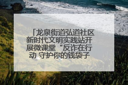 龙泉街道弘道社区新时代文明实践站开展微课堂“反诈在行动 守护你的钱袋子”反诈宣讲活动