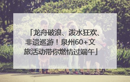 龙舟破浪、泼水狂欢、非遗巡游！泉州60+文旅活动带你燃情过端午