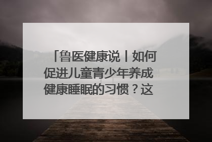 鲁医健康说丨如何促进儿童青少年养成健康睡眠的习惯？这份宝典快收藏