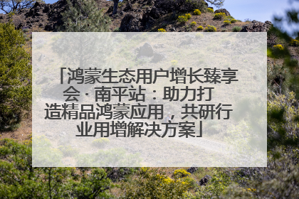 鸿蒙生态用户增长臻享会 · 南平站：助力打造精品鸿蒙应用，共研行业用增解决方案