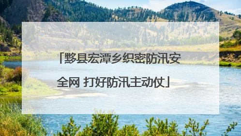 黟县宏潭乡织密防汛安全网 打好防汛主动仗