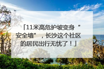 11米高危护坡变身“安全墙”，长沙这个社区的居民出行无忧了！