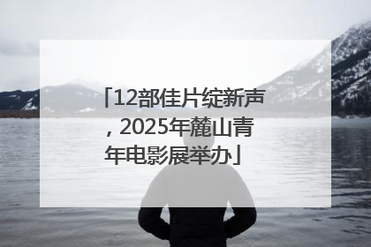 12部佳片绽新声，2025年麓山青年电影展举办