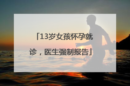 13岁女孩怀孕就诊，医生强制报告