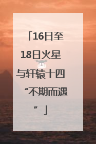 16日至18日火星与轩辕十四“不期而遇”