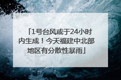 1号台风或于24小时内生成！今天福建中北部地区有分散性暴雨