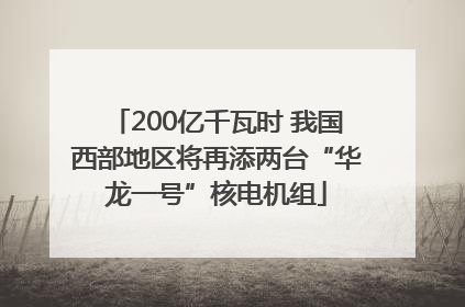 200亿千瓦时 我国西部地区将再添两台“华龙一号”核电机组