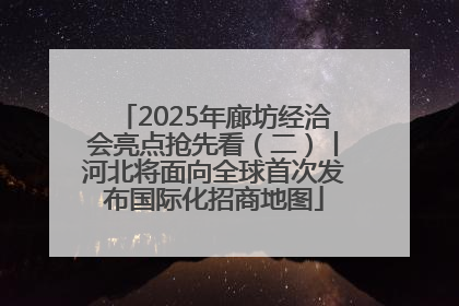 2025年廊坊经洽会亮点抢先看（二）丨河北将面向全球首次发布国际化招商地图
