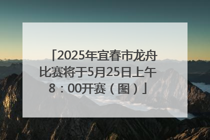 2025年宜春市龙舟比赛将于5月25日上午8：00开赛（图）