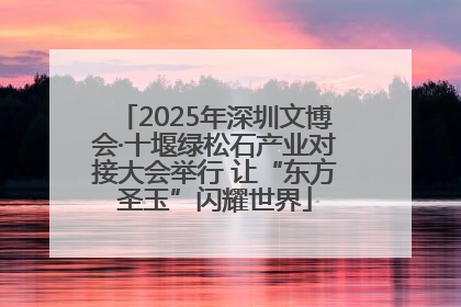 2025年深圳文博会·十堰绿松石产业对接大会举行 让“东方圣玉”闪耀世界