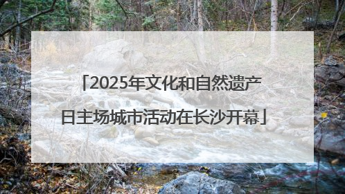 2025年文化和自然遗产日主场城市活动在长沙开幕