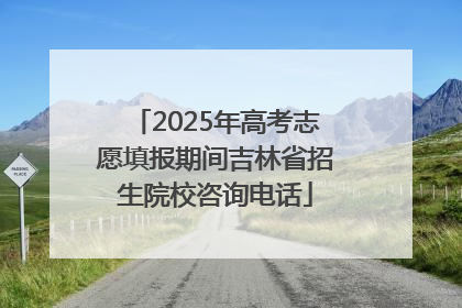2025年高考志愿填报期间吉林省招生院校咨询电话