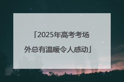 2025年高考考场外总有温暖令人感动