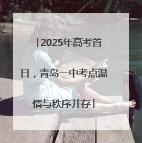 2025年高考首日，青岛一中考点温情与秩序并存