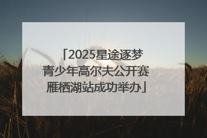 2025星途逐梦青少年高尔夫公开赛雁栖湖站成功举办