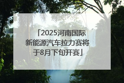 2025河南国际新能源汽车拉力赛将于8月下旬开赛