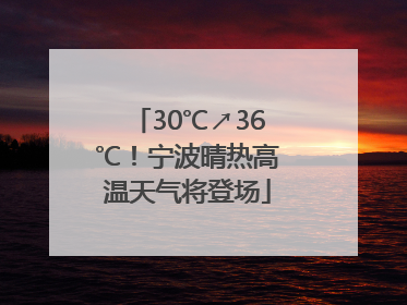 30℃↗36℃！宁波晴热高温天气将登场