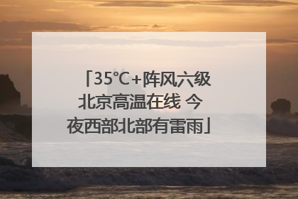 35℃+阵风六级 北京高温在线 今夜西部北部有雷雨
