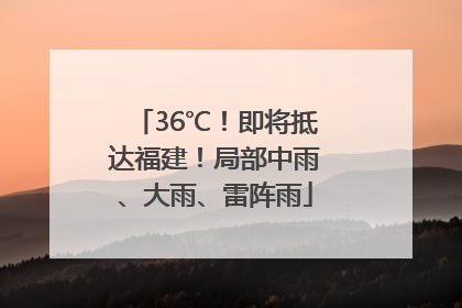 36℃！即将抵达福建！局部中雨、大雨、雷阵雨