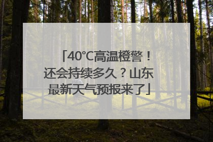 40℃高温橙警！还会持续多久？山东最新天气预报来了