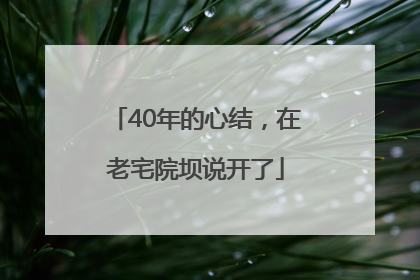 40年的心结，在老宅院坝说开了