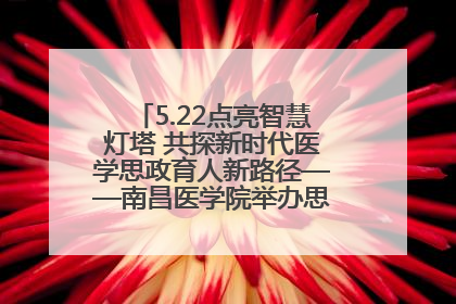 5.22点亮智慧灯塔 共探新时代医学思政育人新路径——南昌医学院举办思政教育建设研讨会