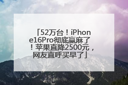 52万台！iPhone16Pro彻底赢麻了！苹果直降2500元，网友直呼买早了