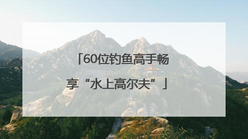 60位钓鱼高手畅享“水上高尔夫”