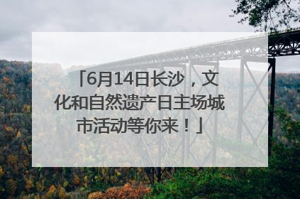 6月14日长沙，文化和自然遗产日主场城市活动等你来！