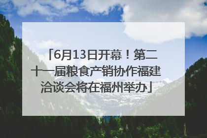 6月13日开幕！第二十一届粮食产销协作福建洽谈会将在福州举办