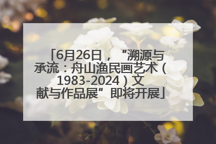 6月26日，“溯源与承流：舟山渔民画艺术（1983-2024）文献与作品展”即将开展