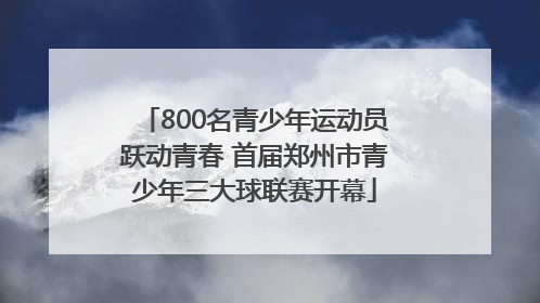 800名青少年运动员跃动青春 首届郑州市青少年三大球联赛开幕