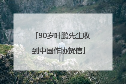 90岁叶鹏先生收到中国作协贺信