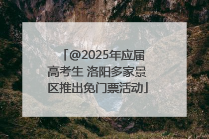 @2025年应届高考生 洛阳多家景区推出免门票活动
