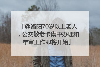 @洛阳70岁以上老人，公交敬老卡集中办理和年审工作即将开始