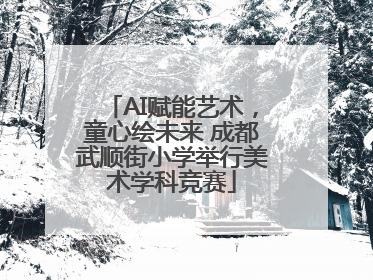 AI赋能艺术，童心绘未来 成都武顺街小学举行美术学科竞赛