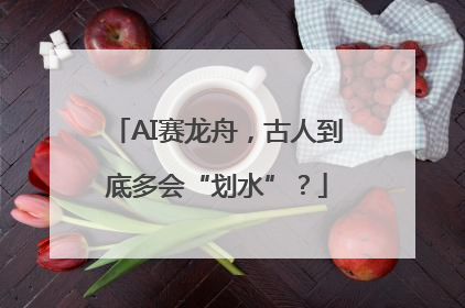 AI赛龙舟，古人到底多会“划水”？